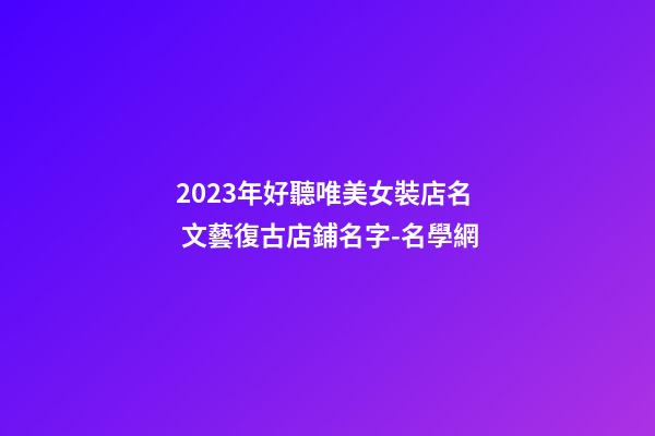 2023年好聽唯美女裝店名 文藝復古店鋪名字-名學網-第1張-店鋪起名-玄機派